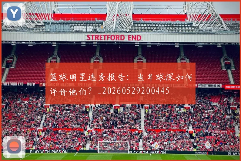 篮球明星选秀报告：当年球探如何评价他们？_20260529200445