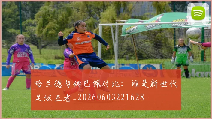 哈兰德与姆巴佩对比:谁是新世代足坛王者_20260603221628