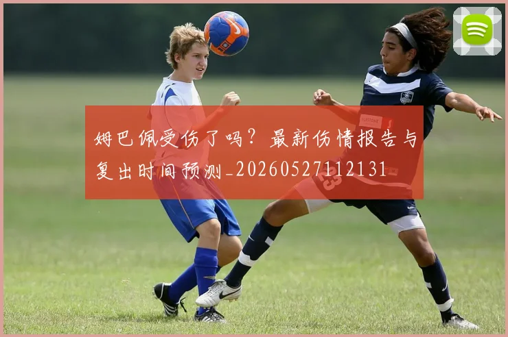 姆巴佩受伤了吗?最新伤情报告与复出时间预测_20260527112131
