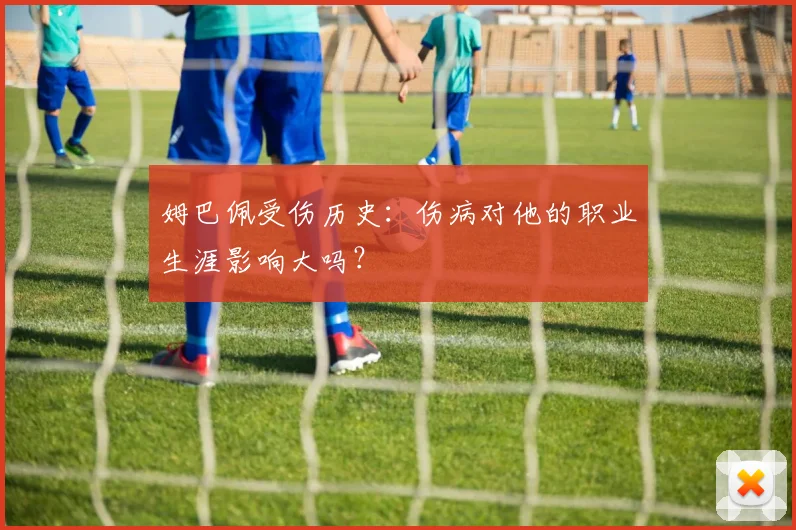 姆巴佩受伤历史:伤病对他的职业生涯影响大吗?