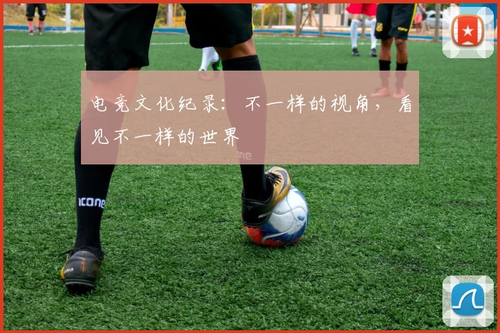 电竞文化纪录：不一样的视角，看见不一样的世界
