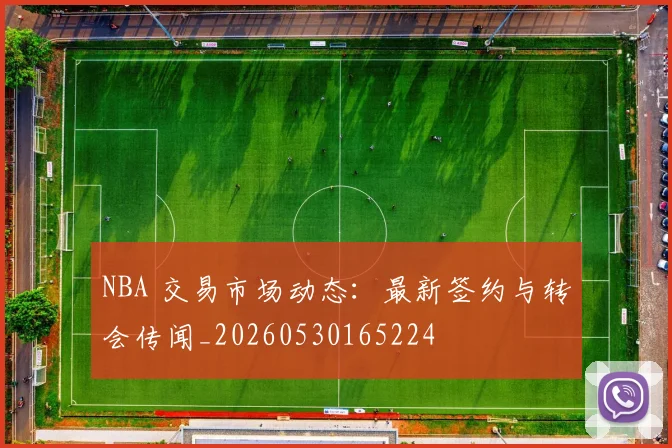 NBA 交易市场动态:最新签约与转会传闻_20260530165224