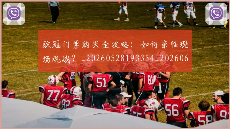 欧冠门票购买全攻略：如何亲临现场观战？_20260528193354_20260609230843