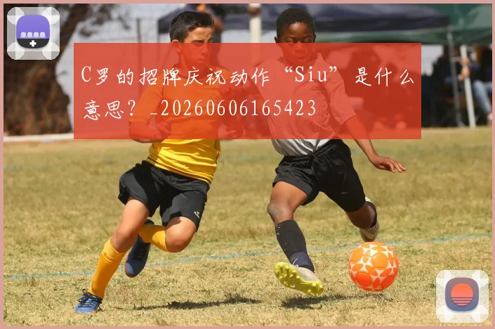 C罗的招牌庆祝动作“Siu”是什么意思?_20260606165423