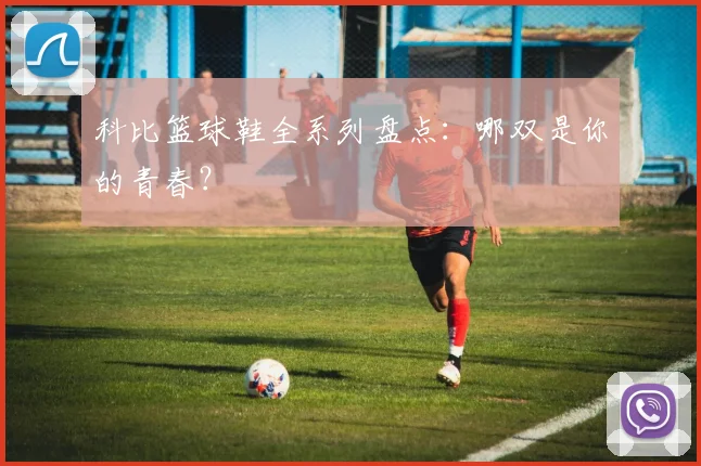 科比篮球鞋全系列盘点:哪双是你的青春?