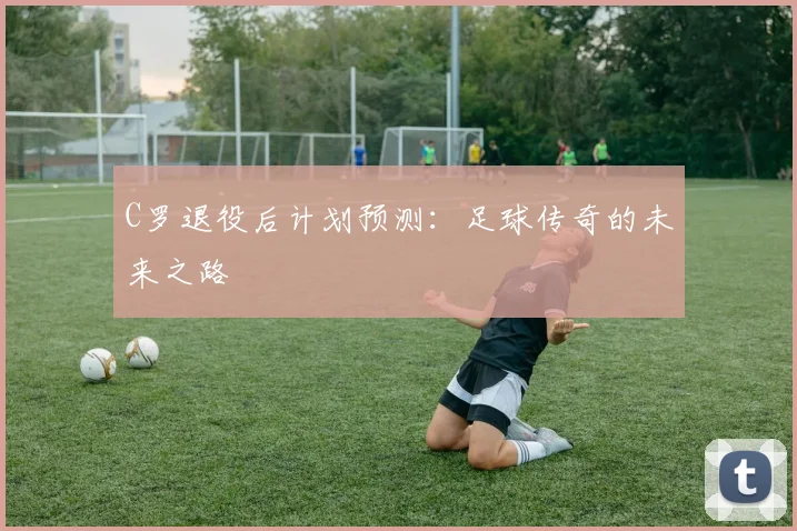 C罗退役后计划预测:足球传奇的未来之路
