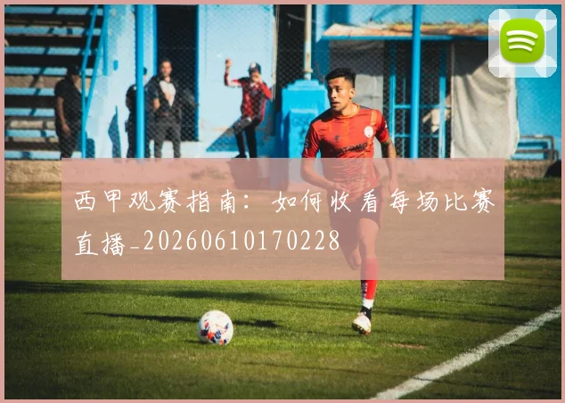 西甲观赛指南:如何收看每场比赛直播_20260610170228