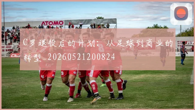 C罗退役后的计划:从足球到商业的转型_20260521200824