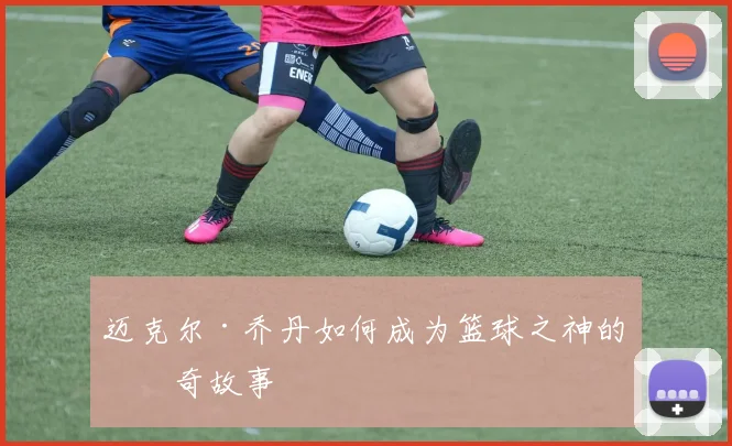 迈克尔·乔丹如何成为篮球之神的传奇故事