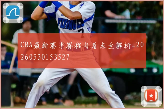 CBA最新赛季赛程与看点全解析_20260530153527