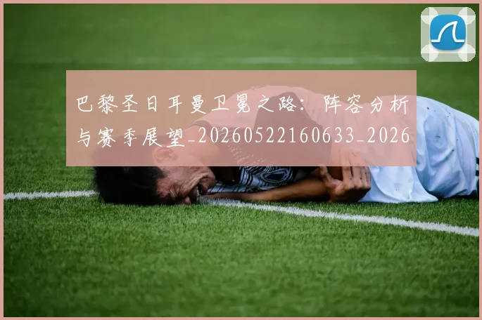 巴黎圣日耳曼卫冕之路:阵容分析与赛季展望_20260522160633_20260609171926