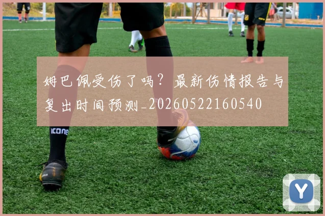姆巴佩受伤了吗？最新伤情报告与复出时间预测_20260522160540