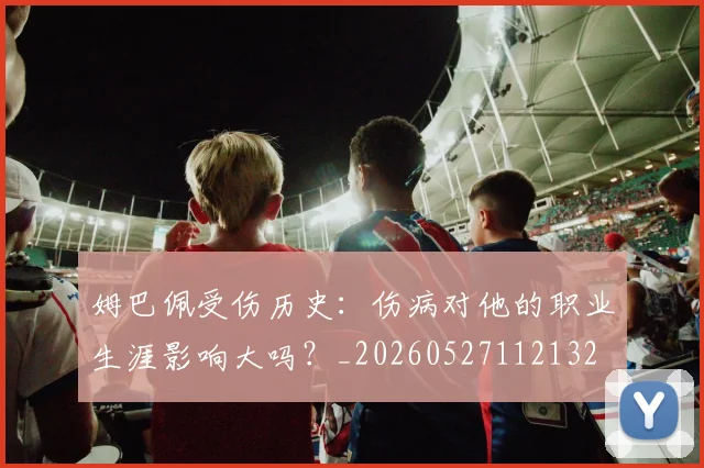 姆巴佩受伤历史：伤病对他的职业生涯影响大吗？_20260527112132
