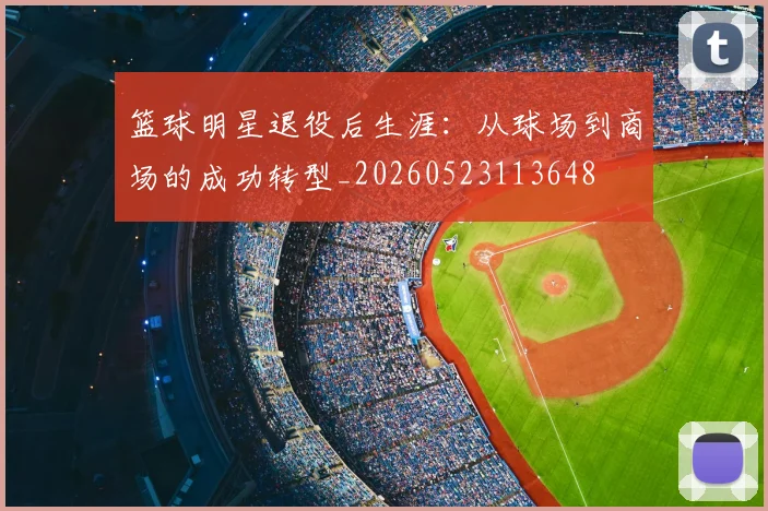 篮球明星退役后生涯：从球场到商场的成功转型_20260523113648