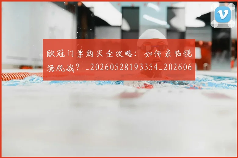 欧冠门票购买全攻略:如何亲临现场观战?_20260528193354_20260609230843