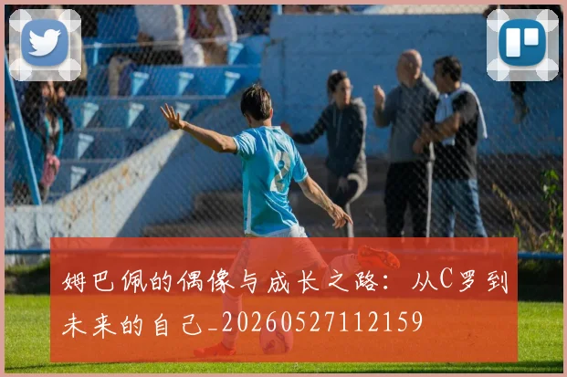 姆巴佩的偶像与成长之路:从C罗到未来的自己_20260527112159