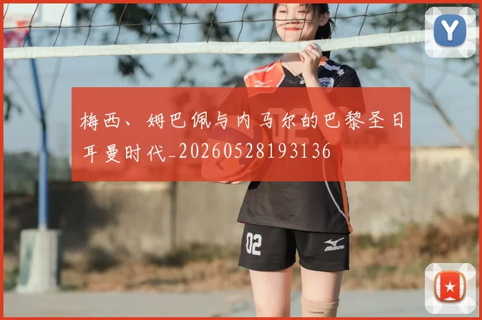梅西、姆巴佩与内马尔的巴黎圣日耳曼时代_20260528193136