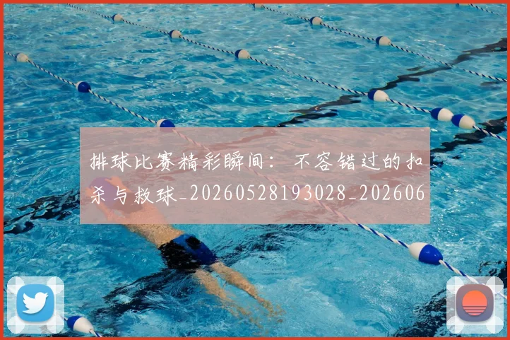 排球比赛精彩瞬间:不容错过的扣杀与救球_20260528193028_20260609201005