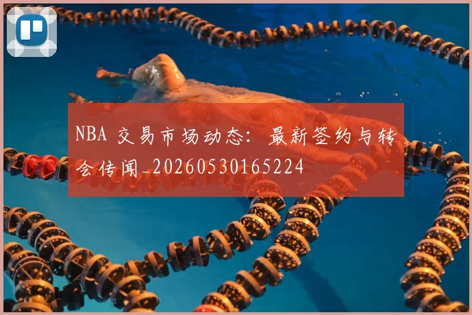 NBA 交易市场动态:最新签约与转会传闻_20260530165224