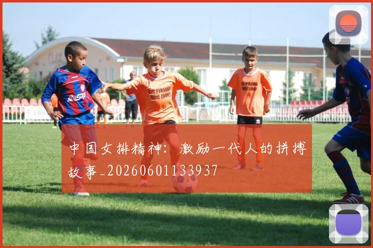 中国女排精神:激励一代人的拼搏故事_20260601133937