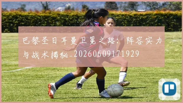 巴黎圣日耳曼卫冕之路：阵容实力与战术揭秘_20260609171929
