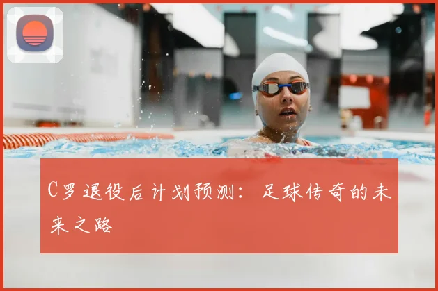 C罗退役后计划预测：足球传奇的未来之路