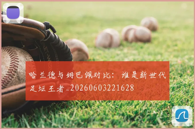 哈兰德与姆巴佩对比:谁是新世代足坛王者_20260603221628
