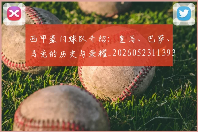 西甲豪门球队介绍:皇马、巴萨、马竞的历史与荣耀_20260523113931