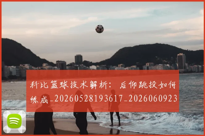 科比篮球技术解析:后仰跳投如何练成_20260528193617_20260609235310