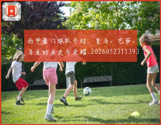 西甲豪门球队介绍:皇马、巴萨、马竞的历史与荣耀_20260523113931