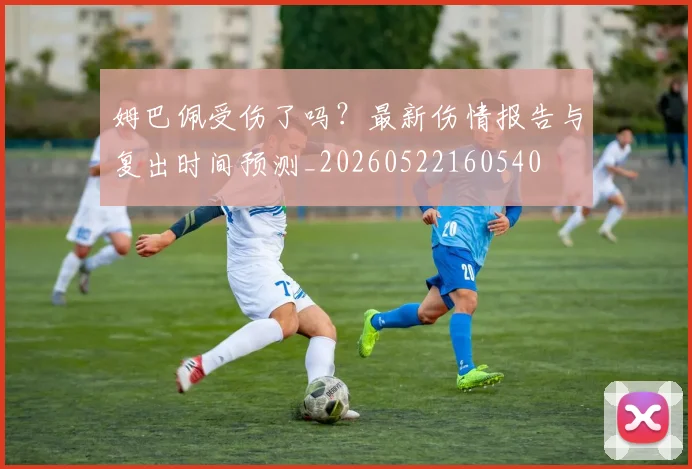 姆巴佩受伤了吗?最新伤情报告与复出时间预测_20260522160540