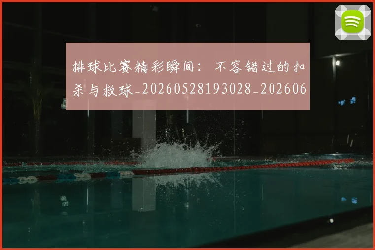 排球比赛精彩瞬间：不容错过的扣杀与救球_20260528193028_20260609201005