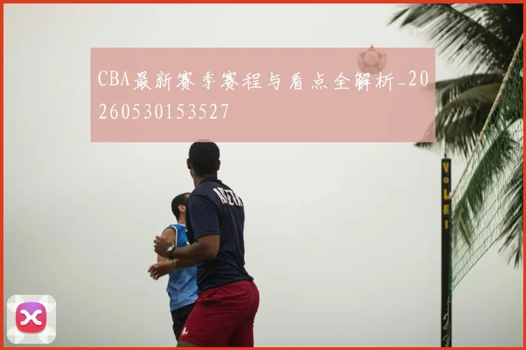 CBA最新赛季赛程与看点全解析_20260530153527