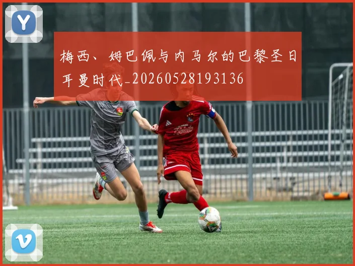 梅西、姆巴佩与内马尔的巴黎圣日耳曼时代_20260528193136
