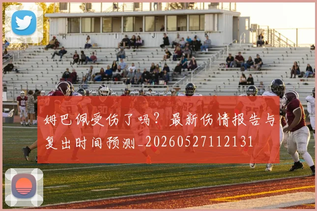 姆巴佩受伤了吗?最新伤情报告与复出时间预测_20260527112131