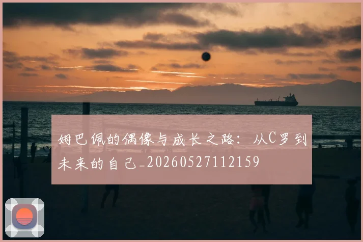 姆巴佩的偶像与成长之路：从C罗到未来的自己_20260527112159