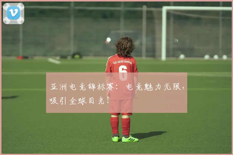 亚洲电竞锦标赛:电竞魅力无限,吸引全球目光!