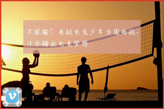 不服输!老挝电竞少年为国而战,汗水铸就电竞梦想