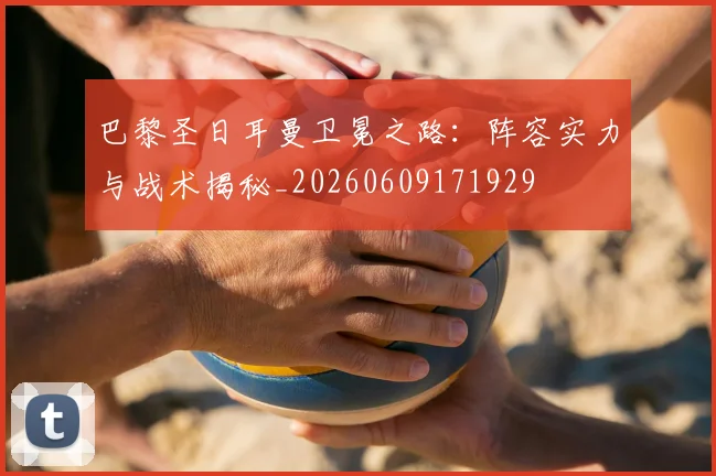 巴黎圣日耳曼卫冕之路:阵容实力与战术揭秘_20260609171929